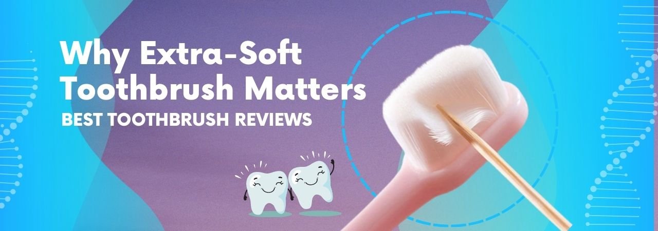Why Extra Soft Toothbrush Matters – Best Toothbrush Reviews
